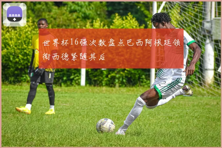 世界杯16强次数盘点巴西阿根廷领衔西德紧随其后