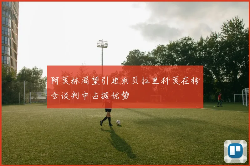 阿莫林渴望引进利贝拉里科莫在转会谈判中占据优势