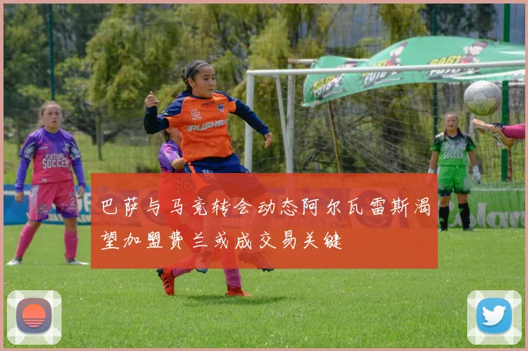 巴萨与马竞转会动态阿尔瓦雷斯渴望加盟费兰或成交易关键