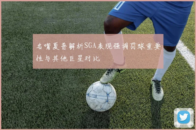 名嘴夏普解析SGA表现强调罚球重要性与其他巨星对比
