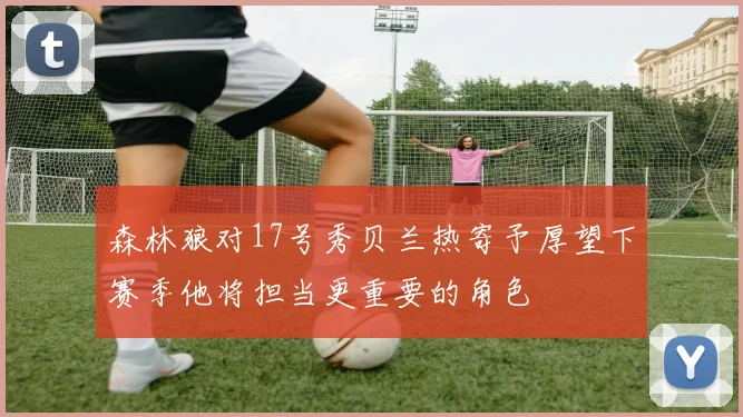 森林狼对17号秀贝兰热寄予厚望下赛季他将担当更重要的角色