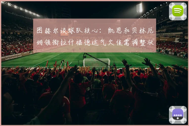 图赫尔谈球队核心：凯恩和贝林厄姆领衔拉什福德运气欠佳需调整状态
