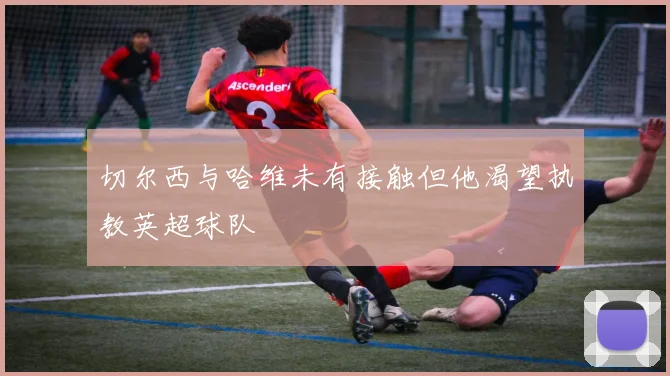 切尔西与哈维未有接触但他渴望执教英超球队
