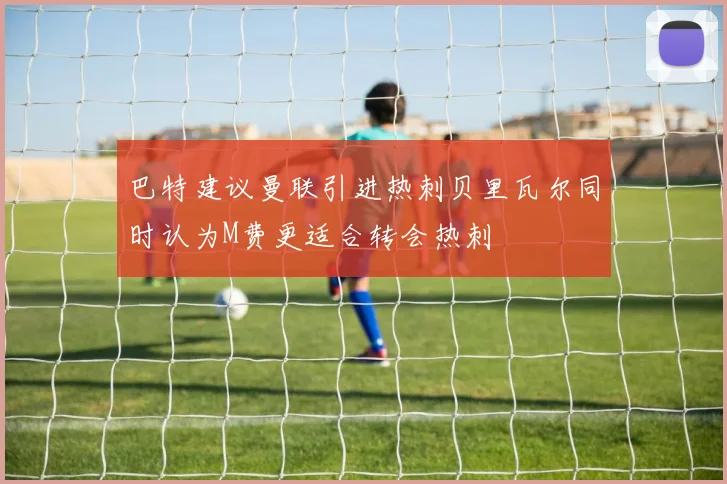 巴特建议曼联引进热刺贝里瓦尔同时认为M费更适合转会热刺