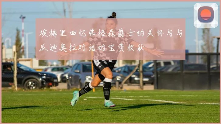 埃梅里回忆弗格森爵士的关怀与与瓜迪奥拉对话的宝贵收获
