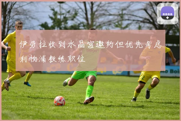 伊劳拉收到水晶宫邀约但优先考虑利物浦教练职位