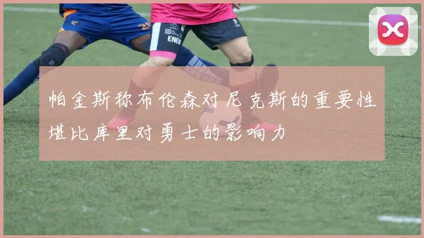 帕金斯称布伦森对尼克斯的重要性堪比库里对勇士的影响力
