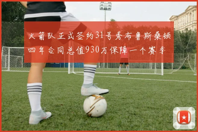 火箭队正式签约31号秀布鲁斯桑顿四年合同总值930万保障一个赛季