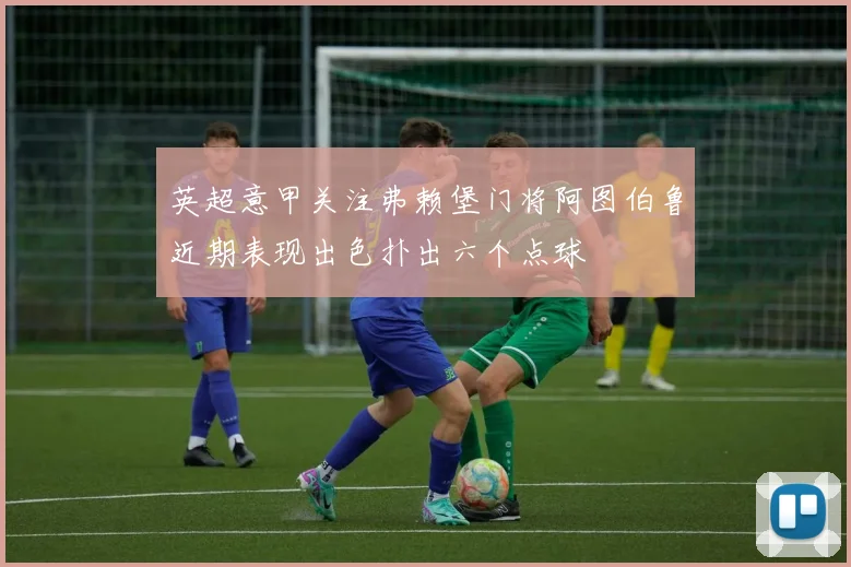 英超意甲关注弗赖堡门将阿图伯鲁近期表现出色扑出六个点球