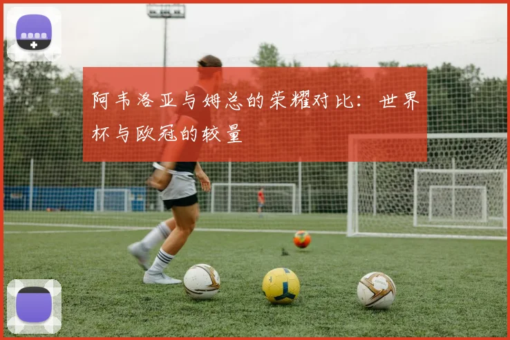 阿韦洛亚与姆总的荣耀对比：世界杯与欧冠的较量