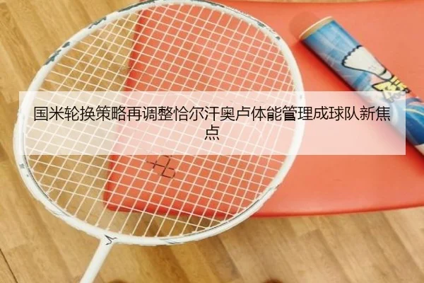 国米轮换策略再调整恰尔汗奥卢体能管理成球队新焦点